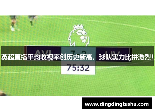 英超直播平均收视率创历史新高，球队实力比拼激烈！