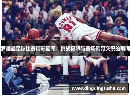 罗德曼足球比赛精彩回顾：挑战极限与赛场传奇交织的瞬间