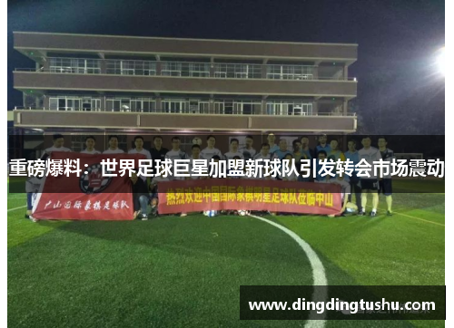 重磅爆料：世界足球巨星加盟新球队引发转会市场震动