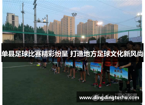 单县足球比赛精彩纷呈 打造地方足球文化新风尚