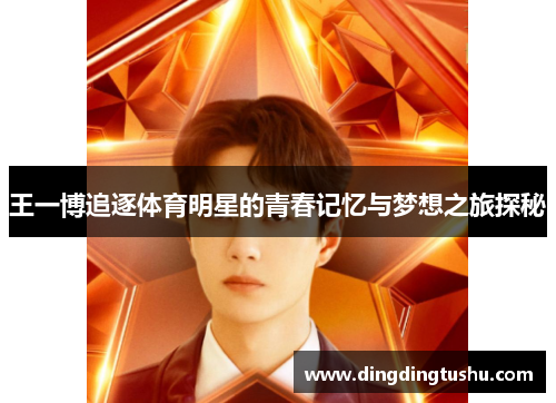 王一博追逐体育明星的青春记忆与梦想之旅探秘