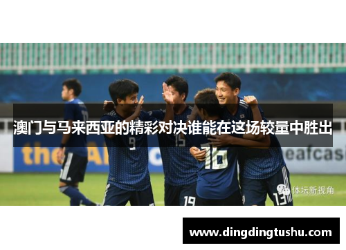 澳门与马来西亚的精彩对决谁能在这场较量中胜出