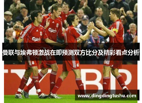 曼联与埃弗顿激战在即预测双方比分及精彩看点分析