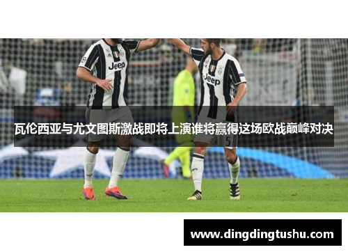 瓦伦西亚与尤文图斯激战即将上演谁将赢得这场欧战巅峰对决