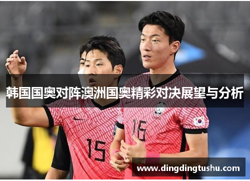 韩国国奥对阵澳洲国奥精彩对决展望与分析