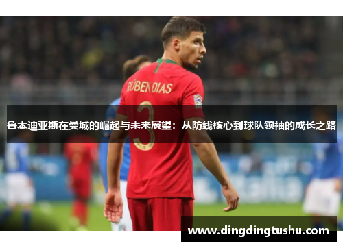 鲁本迪亚斯在曼城的崛起与未来展望：从防线核心到球队领袖的成长之路
